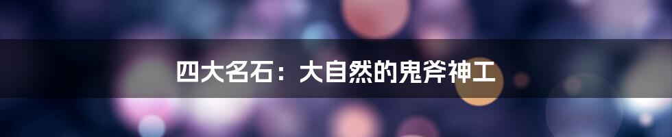 四大名石:大自然的鬼斧神工