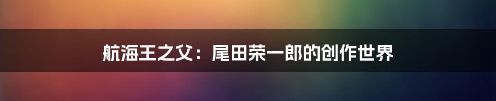 航海王之父：尾田荣一郎的创作世界