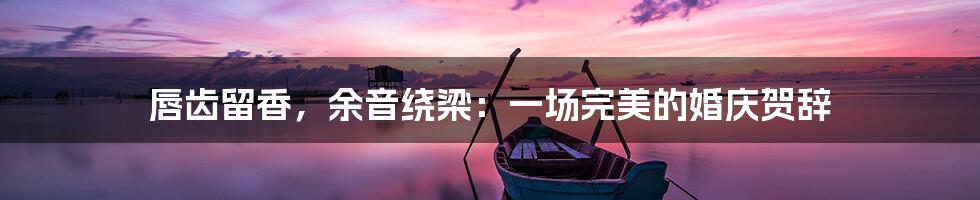 唇齿留香,余音绕梁:一场完美的婚庆贺辞