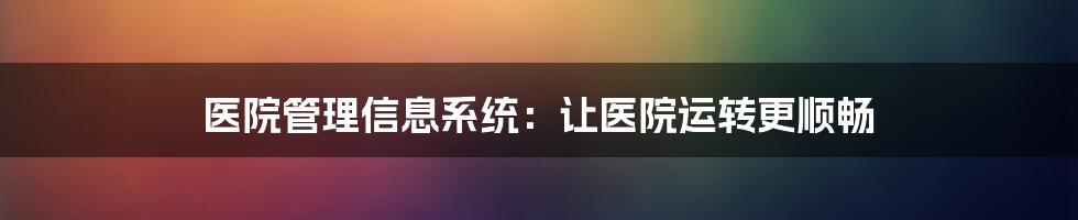 医院管理信息系统:让医院运转更顺畅