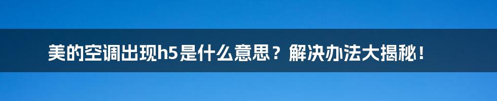 美的空调出现h5是什么意思?解决办法大揭秘!