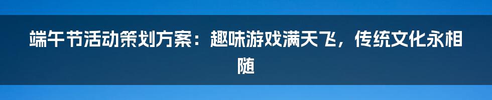 端午节活动策划方案：趣味游戏满天飞，传统文化永相随