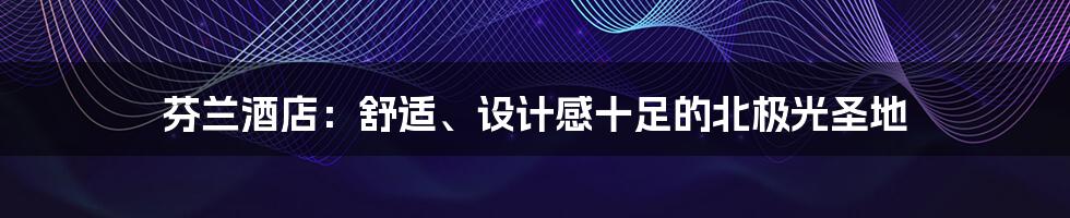 芬兰酒店:舒适、设计感十足的北极光圣地