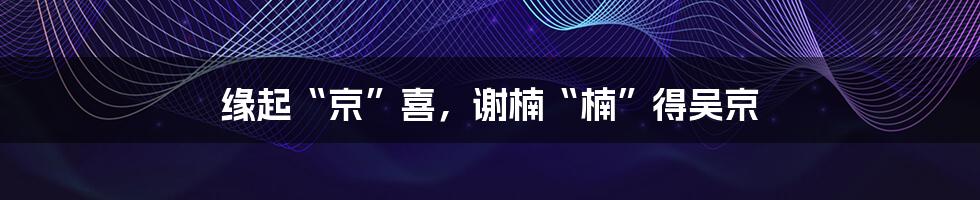 缘起“京”喜，谢楠“楠”得吴京