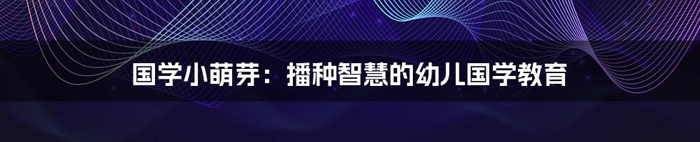 国学小萌芽:播种智慧的幼儿国学教育