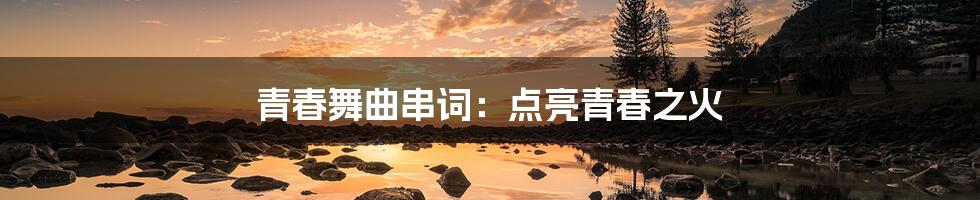 青春舞曲串词:点亮青春之火