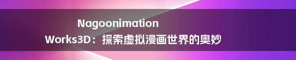 Nagoonimation Works3D:探索虚拟漫画世界的奥妙