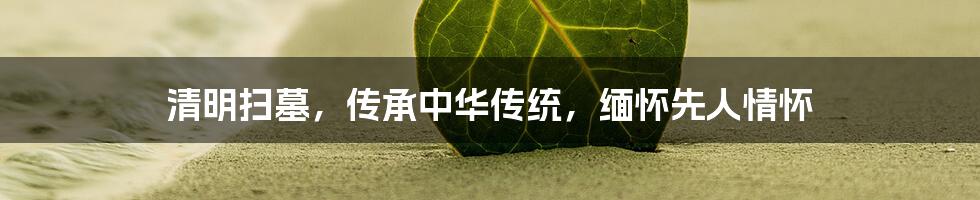 清明扫墓,传承中华传统,缅怀先人情怀