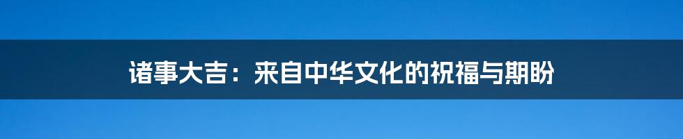 诸事大吉:来自中华文化的祝福与期盼