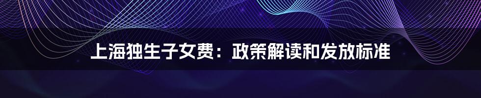 上海独生子女费:政策解读和发放标准