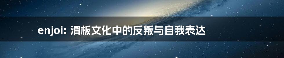 enjoi: 滑板文化中的反叛与自我表达