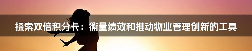 探索双倍积分卡:衡量绩效和推动物业管理创新的工具
