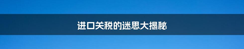 进口关税的迷思大揭秘