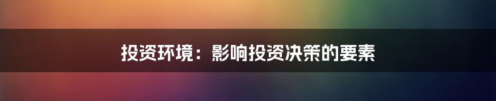 投资环境:影响投资决策的要素