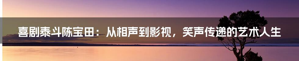 喜剧泰斗陈宝田:从相声到影视,笑声传递的艺术人生