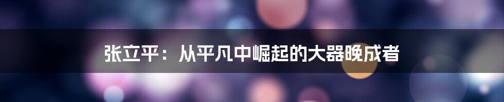 张立平:从平凡中崛起的大器晚成者