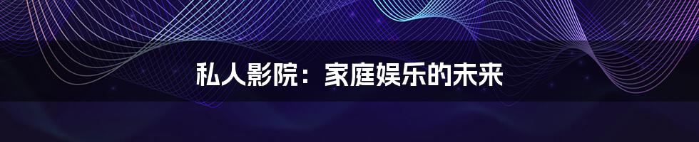 私人影院:家庭娱乐的未来