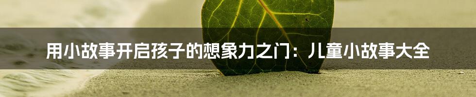 用小故事开启孩子的想象力之门:儿童小故事大全