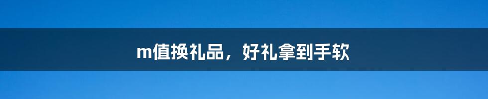 m值换礼品,好礼拿到手软
