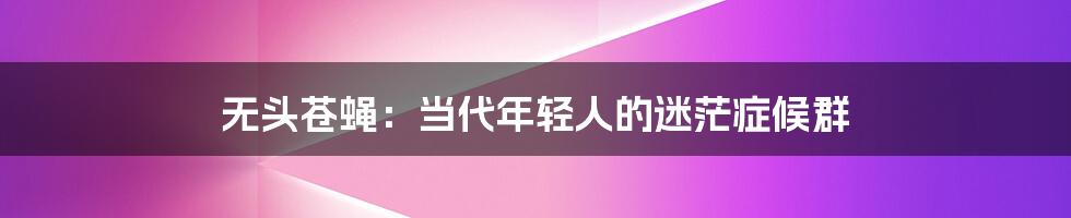 无头苍蝇:当代年轻人的迷茫症候群