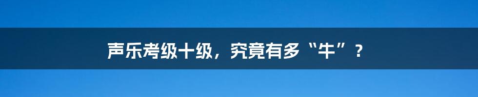 声乐考级十级,究竟有多“牛”?