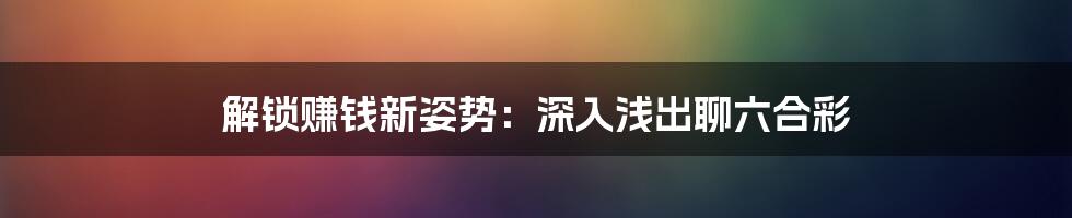 解锁赚钱新姿势：深入浅出聊六合彩