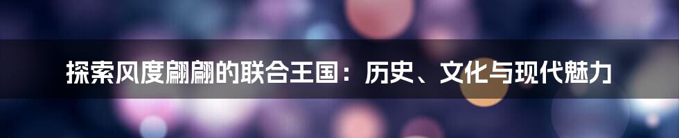 探索风度翩翩的联合王国:历史、文化与现代魅力