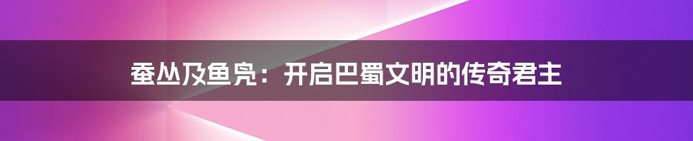 蚕丛及鱼凫：开启巴蜀文明的传奇君主