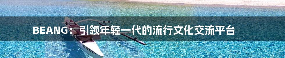 BEANG:引领年轻一代的流行文化交流平台