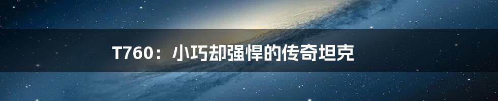 T760:小巧却强悍的传奇坦克