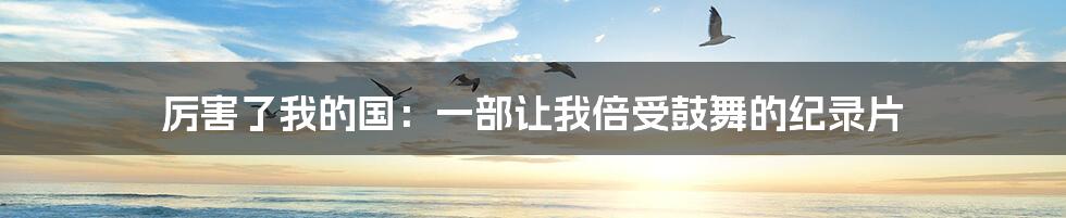 厉害了我的国:一部让我倍受鼓舞的纪录片