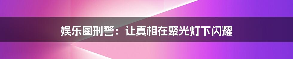 娱乐圈刑警：让真相在聚光灯下闪耀