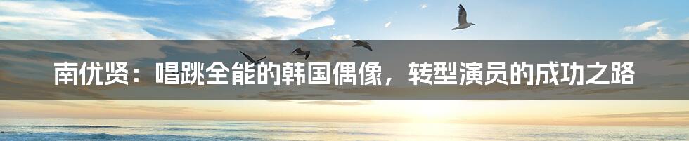 南优贤:唱跳全能的韩国偶像,转型演员的成功之路