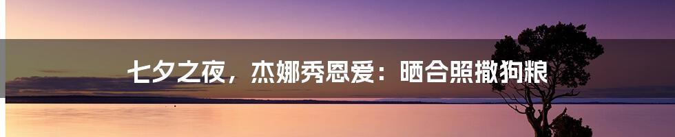 七夕之夜,杰娜秀恩爱:晒合照撒狗粮