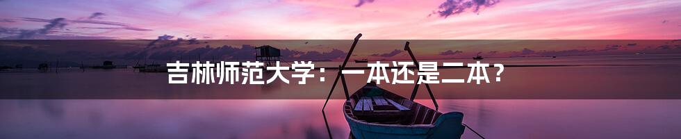 吉林师范大学：一本还是二本？