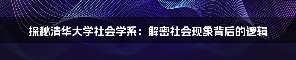 探秘清华大学社会学系:解密社会现象背后的逻辑