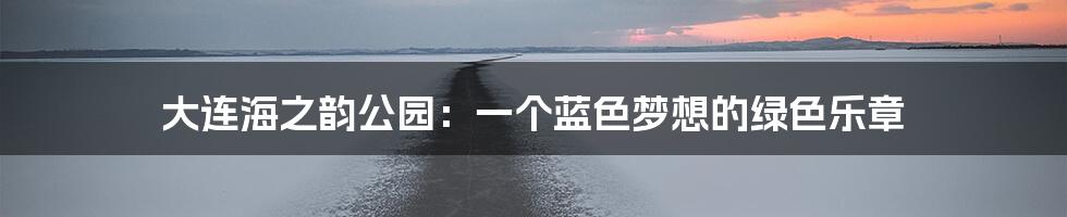 大连海之韵公园:一个蓝色梦想的绿色乐章