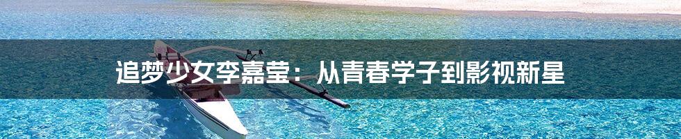 追梦少女李嘉莹:从青春学子到影视新星