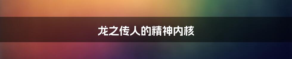 龙之传人的精神内核