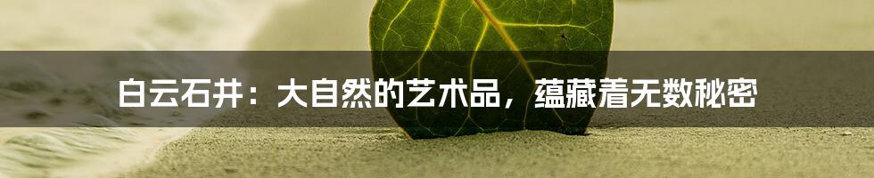 白云石井:大自然的艺术品,蕴藏着无数秘密