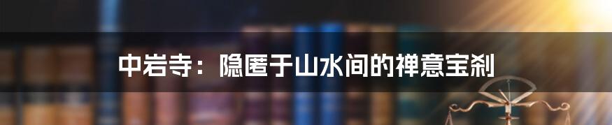 中岩寺:隐匿于山水间的禅意宝刹