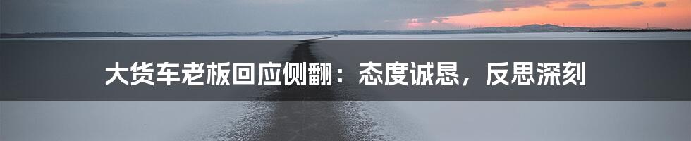 大货车老板回应侧翻：态度诚恳，反思深刻