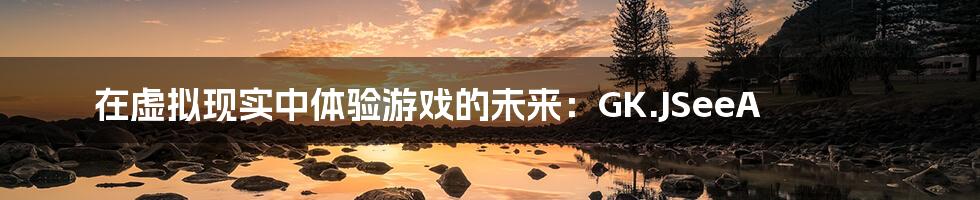 在虚拟现实中体验游戏的未来:GK.JSeeA