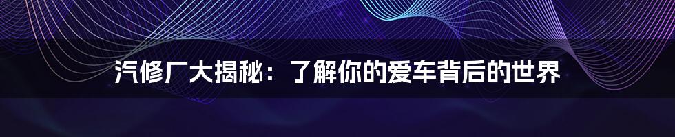 汽修厂大揭秘:了解你的爱车背后的世界
