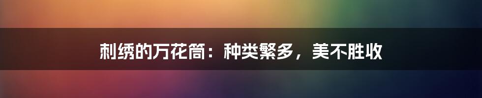 刺绣的万花筒:种类繁多,美不胜收