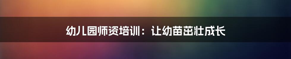 幼儿园师资培训：让幼苗茁壮成长