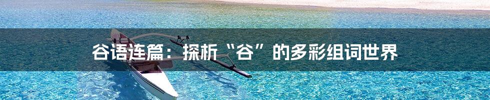 谷语连篇:探析“谷”的多彩组词世界