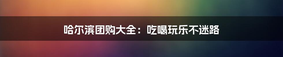 哈尔滨团购大全:吃喝玩乐不迷路