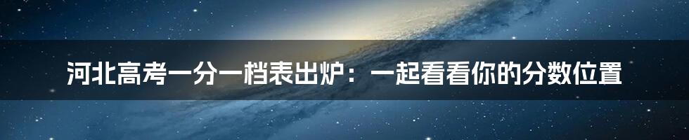 河北高考一分一档表出炉:一起看看你的分数位置
