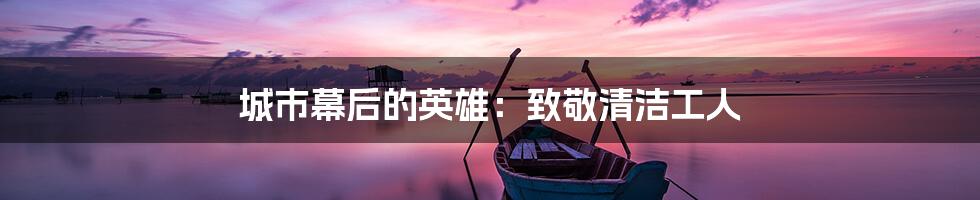 城市幕后的英雄：致敬清洁工人